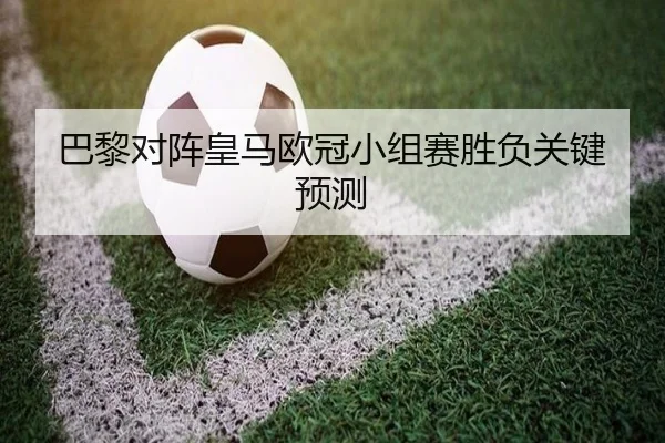 巴黎对阵皇马欧冠小组赛胜负关键预测